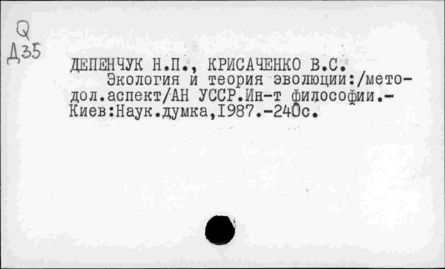 ﻿о
ДЕПЕНЧУК Н.П., КРИСАЧЕНКО В.С.
Экология и теория эволюции:/мето-дол. аспект/АН УССР.Ин-т философии.-Киев:Наук.думка,I987.-24ис•